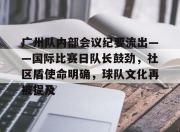 Yabo-关于广州队内部会议纪要流出——国际比赛日队长鼓劲，社区盾使命明确，球队文化再被提及的信息-Yabo